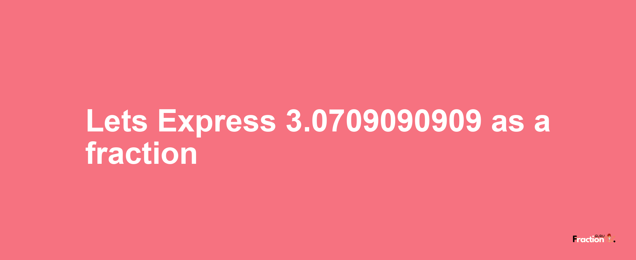 Lets Express 3.0709090909 as afraction